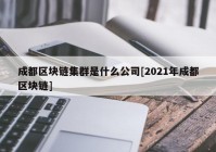 成都区块链集群是什么公司[2021年成都区块链]