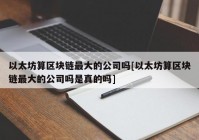 以太坊算区块链最大的公司吗[以太坊算区块链最大的公司吗是真的吗]