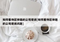 如何看待区块链的公司现状[如何看待区块链的公司现状问题]