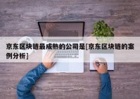 京东区块链最成熟的公司是[京东区块链的案例分析]