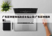 广东区块链领域政府补贴公司[广东区块链政策]