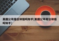 美图公司是区块链吗知乎[美图公司是区块链吗知乎]