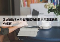 区块链数字水印公司[区块链数字印章系统技术规范]