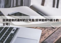 区块链做的最好的公司是[区块链排行前十的公司]