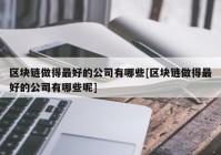 区块链做得最好的公司有哪些[区块链做得最好的公司有哪些呢]