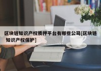 区块链知识产权质押平台有哪些公司[区块链 知识产权保护]