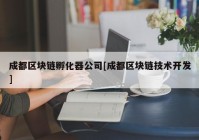 成都区块链孵化器公司[成都区块链技术开发]