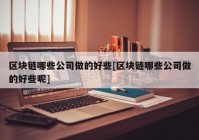 区块链哪些公司做的好些[区块链哪些公司做的好些呢]