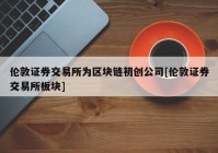 伦敦证券交易所为区块链初创公司[伦敦证券交易所板块]