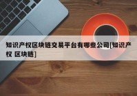 知识产权区块链交易平台有哪些公司[知识产权 区块链]