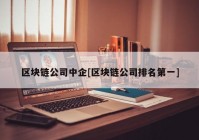 区块链公司中企[区块链公司排名第一]