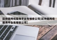 区块链跨境服务平台有哪些公司[区块链跨境服务平台有哪些公司]