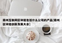 赣州互联网区块链包括什么公司的产品[赣州区块链创新发展大会]