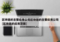 区块链的主要应用公司区块链的主要应用公司[区块链的应用范围]