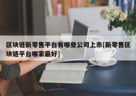 区块链新零售平台有哪些公司上市[新零售区块链平台哪家最好]