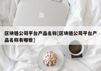 区块链公司平台产品名称[区块链公司平台产品名称有哪些]