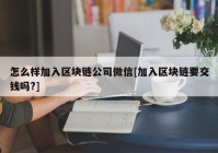 怎么样加入区块链公司微信[加入区块链要交钱吗?]