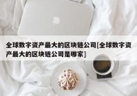 全球数字资产最大的区块链公司[全球数字资产最大的区块链公司是哪家]