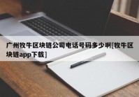 广州牧牛区块链公司电话号码多少啊[牧牛区块链app下载]