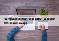 340家英国区块链公司宣告破产[英国区块链公司sumswap]