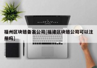 福州区块链备案公司[福建区块链公司可以注册吗]