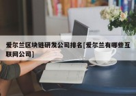 爱尔兰区块链研发公司排名[爱尔兰有哪些互联网公司]