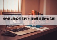 时代区块链公司官网[时代链集团是什么东西]