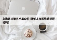 上海区块链艺术品公司招聘[上海区块链运营招聘]