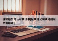 区块链公司认可的证书[区块链公司认可的证书有哪些]