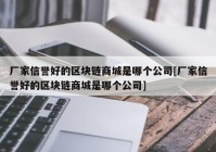 厂家信誉好的区块链商城是哪个公司[厂家信誉好的区块链商城是哪个公司]