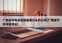 广西区块链创业园是做什么的公司[广西南宁区块链项目]