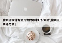 赣州区块链专业开发找哪家好公司做[赣州区块链之城]