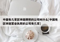 中国有几家区块链牌照的公司叫什么[中国有区块链营业执照的公司有几家]