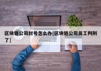 区块链公司封号怎么办[区块链公司员工判刑了]